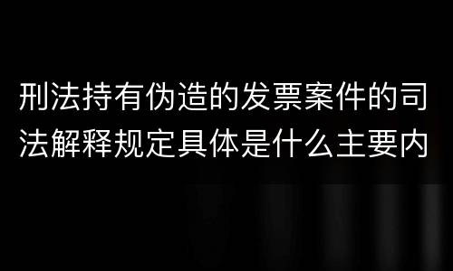 刑法持有伪造的发票案件的司法解释规定具体是什么主要内容