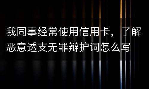 我同事经常使用信用卡，了解恶意透支无罪辩护词怎么写
