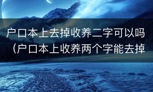 户口本上去掉收养二字可以吗（户口本上收养两个字能去掉吗）