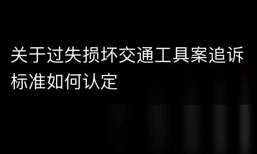 关于过失损坏交通工具案追诉标准如何认定
