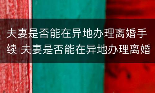 夫妻是否能在异地办理离婚手续 夫妻是否能在异地办理离婚手续呢