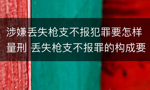 涉嫌丢失枪支不报犯罪要怎样量刑 丢失枪支不报罪的构成要件