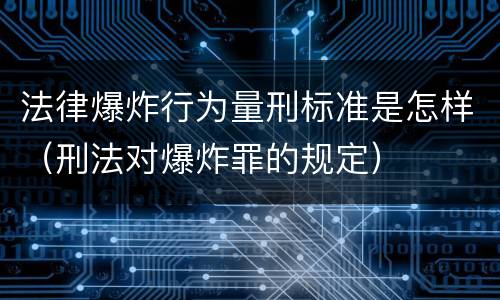 法律爆炸行为量刑标准是怎样（刑法对爆炸罪的规定）