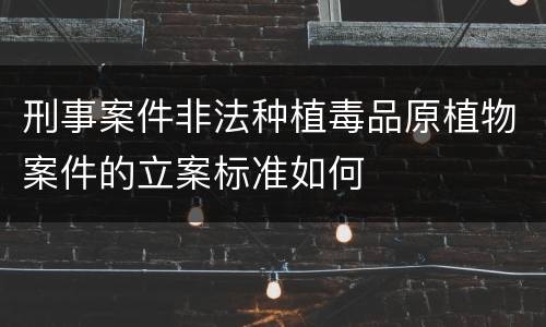 刑事案件非法种植毒品原植物案件的立案标准如何