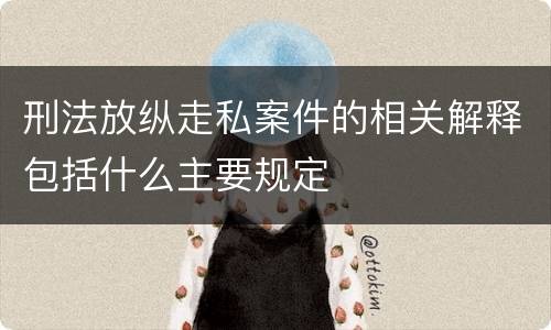 刑法放纵走私案件的相关解释包括什么主要规定