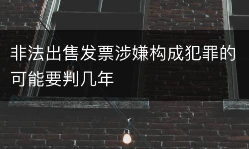 非法出售发票涉嫌构成犯罪的可能要判几年
