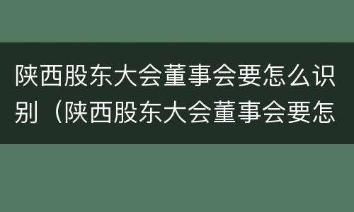 陕西股东大会董事会要怎么识别（陕西股东大会董事会要怎么识别参加）