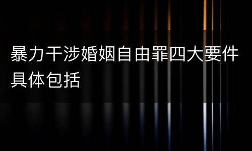 暴力干涉婚姻自由罪四大要件具体包括
