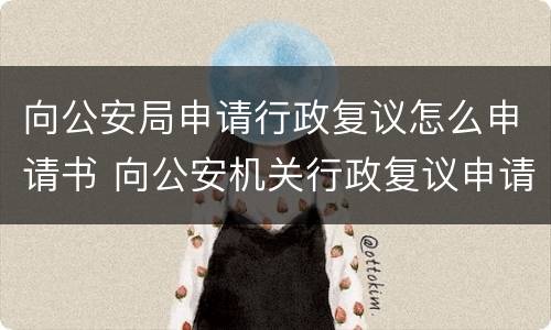 向公安局申请行政复议怎么申请书 向公安机关行政复议申请书