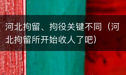 河北拘留、拘役关键不同（河北拘留所开始收人了吧）