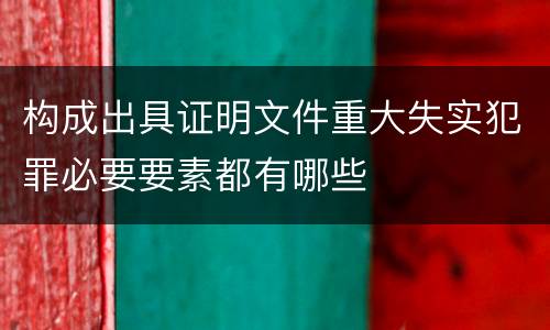 构成出具证明文件重大失实犯罪必要要素都有哪些