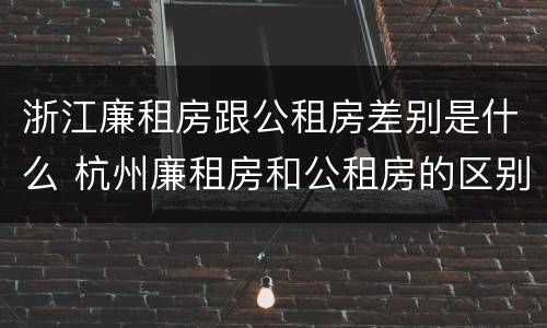 浙江廉租房跟公租房差别是什么 杭州廉租房和公租房的区别
