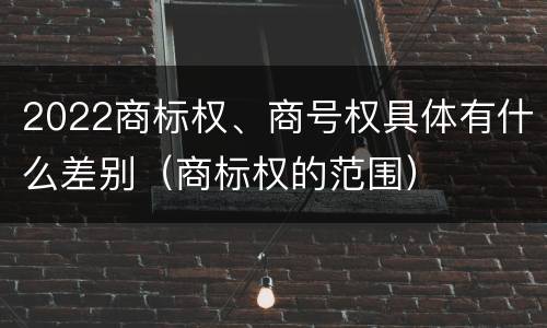 2022商标权、商号权具体有什么差别（商标权的范围）