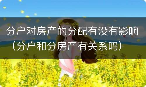 分户对房产的分配有没有影响（分户和分房产有关系吗）