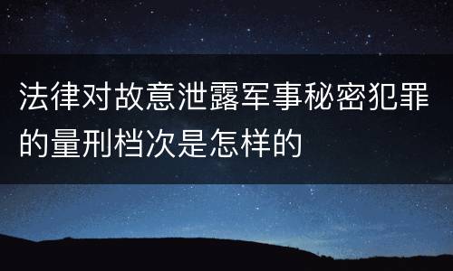 法律对故意泄露军事秘密犯罪的量刑档次是怎样的