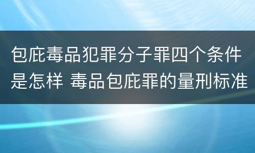 包庇毒品犯罪分子罪四个条件是怎样 毒品包庇罪的量刑标准