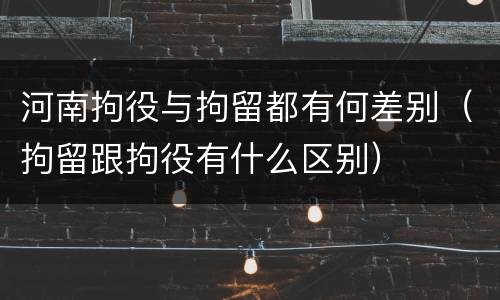 河南拘役与拘留都有何差别（拘留跟拘役有什么区别）
