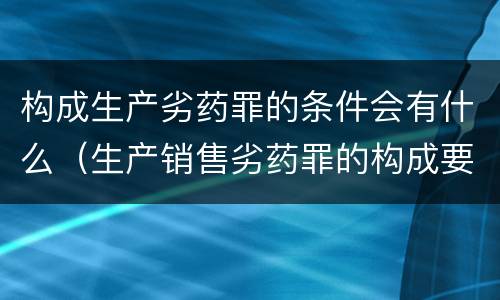 构成生产劣药罪的条件会有什么（生产销售劣药罪的构成要件）
