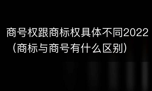 商号权跟商标权具体不同2022（商标与商号有什么区别）