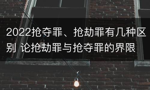 2022抢夺罪、抢劫罪有几种区别 论抢劫罪与抢夺罪的界限