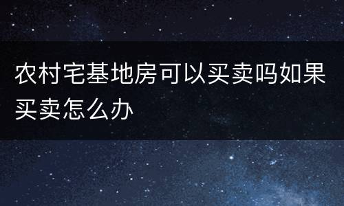 农村宅基地房可以买卖吗如果买卖怎么办