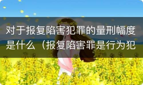 对于报复陷害犯罪的量刑幅度是什么（报复陷害罪是行为犯吗）