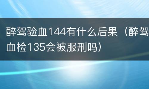 醉驾验血144有什么后果（醉驾血检135会被服刑吗）