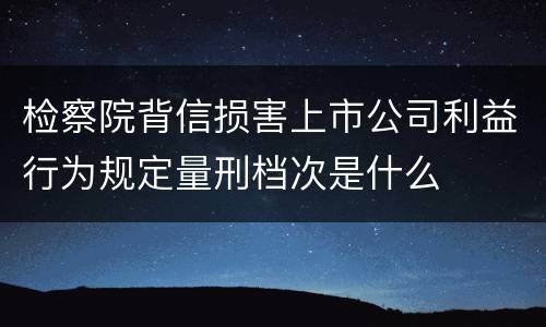 检察院背信损害上市公司利益行为规定量刑档次是什么