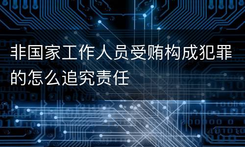 非国家工作人员受贿构成犯罪的怎么追究责任