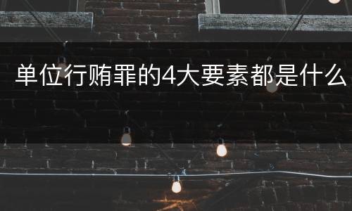 单位行贿罪的4大要素都是什么