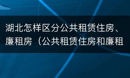 湖北怎样区分公共租赁住房、廉租房（公共租赁住房和廉租住房的区别）