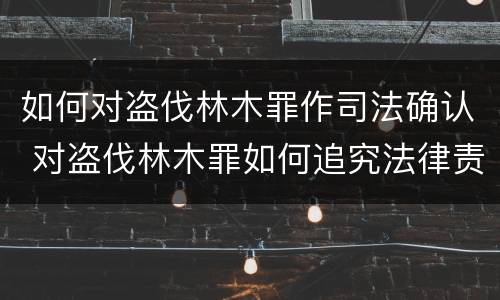 如何对盗伐林木罪作司法确认 对盗伐林木罪如何追究法律责任