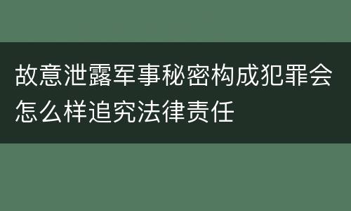 故意泄露军事秘密构成犯罪会怎么样追究法律责任