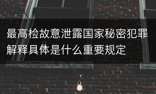 最高检故意泄露国家秘密犯罪解释具体是什么重要规定