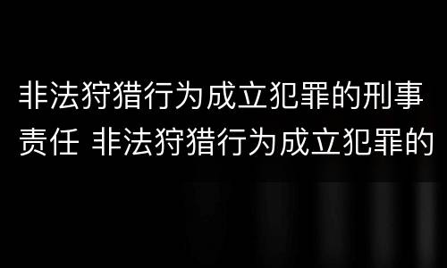 非法狩猎行为成立犯罪的刑事责任 非法狩猎行为成立犯罪的刑事责任是