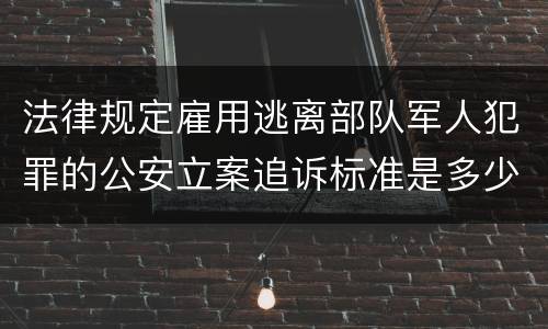 法律规定雇用逃离部队军人犯罪的公安立案追诉标准是多少