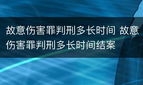 故意伤害罪判刑多长时间 故意伤害罪判刑多长时间结案