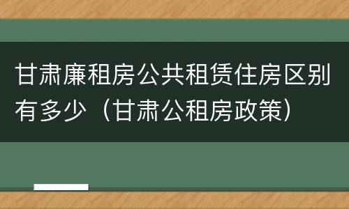 甘肃廉租房公共租赁住房区别有多少（甘肃公租房政策）