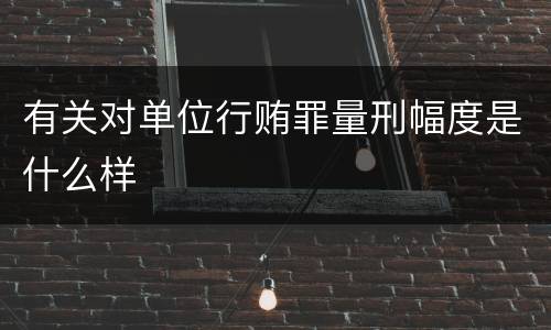 有关对单位行贿罪量刑幅度是什么样