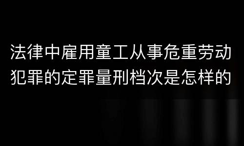法律中雇用童工从事危重劳动犯罪的定罪量刑档次是怎样的