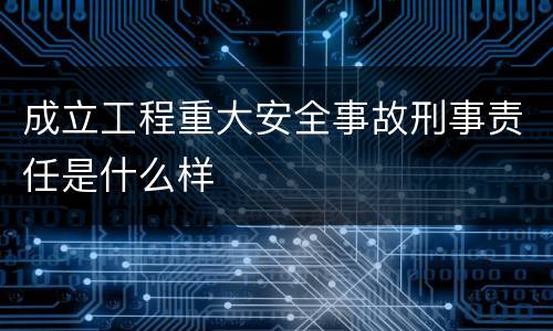 成立工程重大安全事故刑事责任是什么样