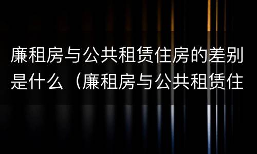 廉租房与公共租赁住房的差别是什么（廉租房与公共租赁住房的差别是什么呢）
