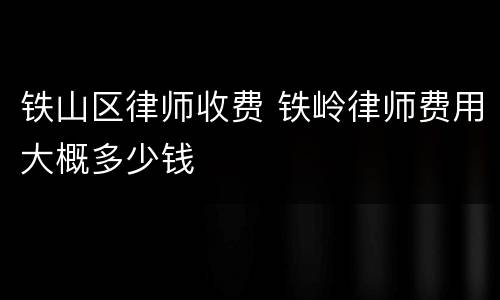 铁山区律师收费 铁岭律师费用大概多少钱