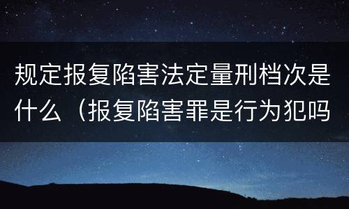 规定报复陷害法定量刑档次是什么（报复陷害罪是行为犯吗）