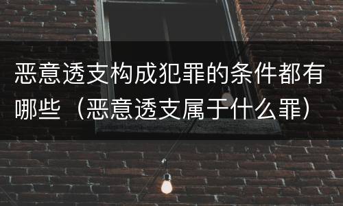 恶意透支构成犯罪的条件都有哪些（恶意透支属于什么罪）