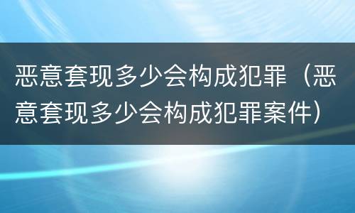 恶意套现多少会构成犯罪（恶意套现多少会构成犯罪案件）