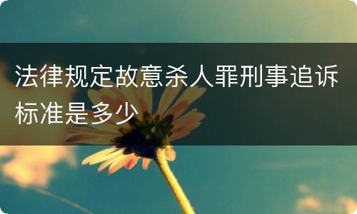 法律规定故意杀人罪刑事追诉标准是多少