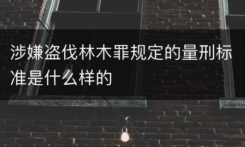 涉嫌盗伐林木罪规定的量刑标准是什么样的