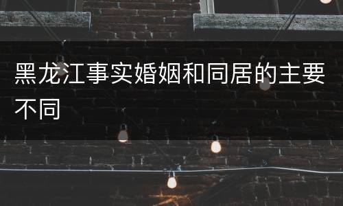 黑龙江事实婚姻和同居的主要不同