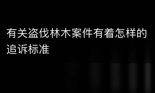 有关盗伐林木案件有着怎样的追诉标准